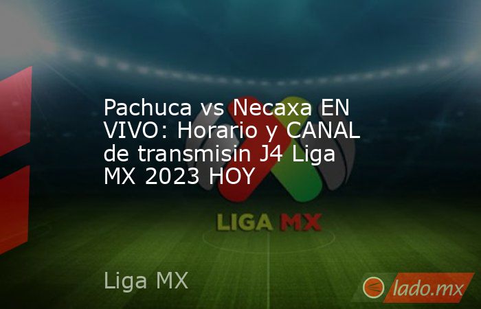 Pachuca vs Necaxa EN VIVO: Horario y CANAL de transmisin J4 Liga MX 2023 HOY. Noticias en tiempo real