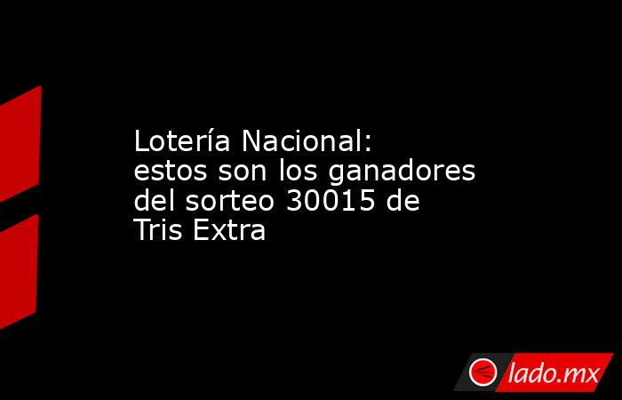 Lotería Nacional: estos son los ganadores del sorteo 30015 de Tris Extra. Noticias en tiempo real