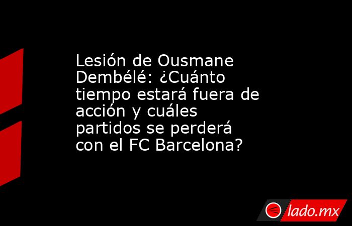 Lesión de Ousmane Dembélé: ¿Cuánto tiempo estará fuera de acción y cuáles partidos se perderá con el FC Barcelona?. Noticias en tiempo real
