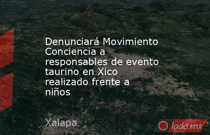 Denunciará Movimiento Conciencia a responsables de evento taurino en Xico realizado frente a niños. Noticias en tiempo real
