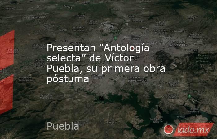 Presentan “Antología selecta” de Víctor Puebla, su primera obra póstuma. Noticias en tiempo real