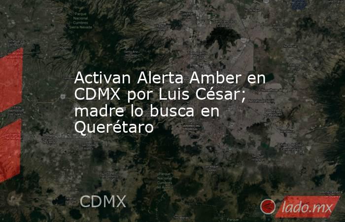 Activan Alerta Amber en CDMX por Luis César; madre lo busca en Querétaro. Noticias en tiempo real