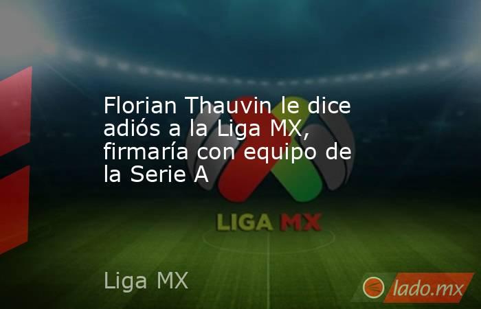 Florian Thauvin le dice adiós a la Liga MX, firmaría con equipo de la Serie A. Noticias en tiempo real