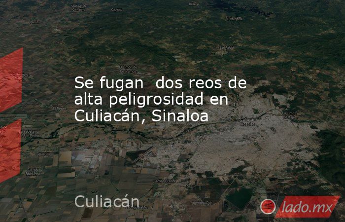 Se fugan  dos reos de alta peligrosidad en Culiacán, Sinaloa. Noticias en tiempo real