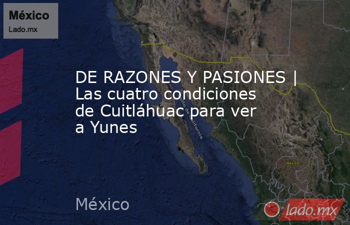 DE RAZONES Y PASIONES | Las cuatro condiciones de Cuitláhuac para ver a Yunes. Noticias en tiempo real