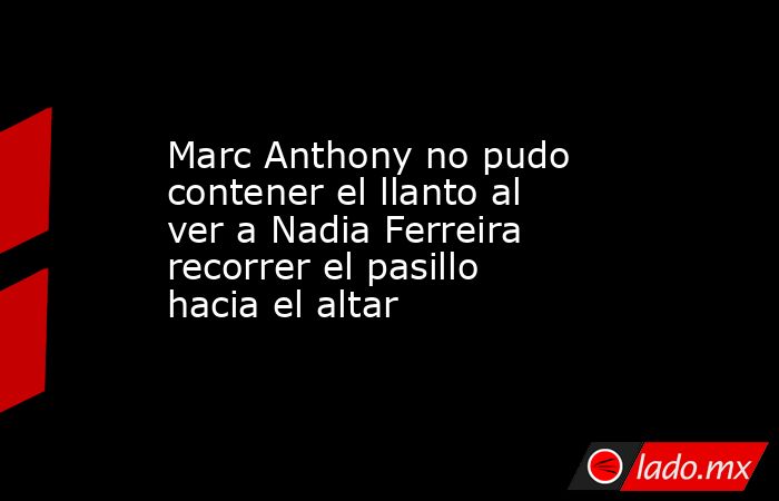 Marc Anthony no pudo contener el llanto al ver a Nadia Ferreira recorrer el pasillo hacia el altar. Noticias en tiempo real