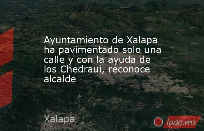 Ayuntamiento de Xalapa ha pavimentado solo una calle y con la ayuda de los Chedraui, reconoce alcalde. Noticias en tiempo real