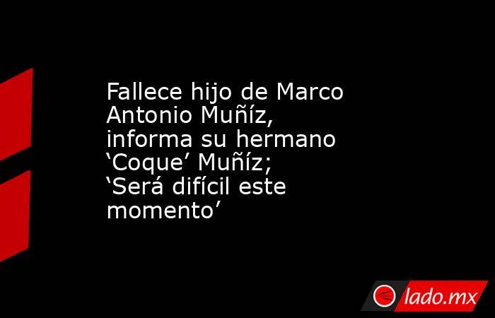 Fallece hijo de Marco Antonio Muñíz, informa su hermano ‘Coque’ Muñíz; ‘Será difícil este momento’. Noticias en tiempo real