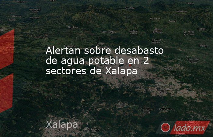 Alertan sobre desabasto de agua potable en 2 sectores de Xalapa. Noticias en tiempo real