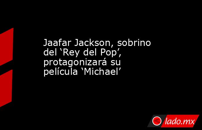 Jaafar Jackson, sobrino del ‘Rey del Pop’, protagonizará su película ‘Michael’. Noticias en tiempo real