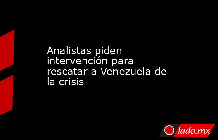 Analistas piden intervención para rescatar a Venezuela de la crisis. Noticias en tiempo real