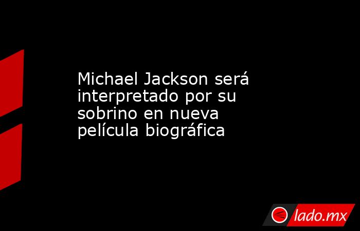 Michael Jackson será interpretado por su sobrino en nueva película biográfica. Noticias en tiempo real