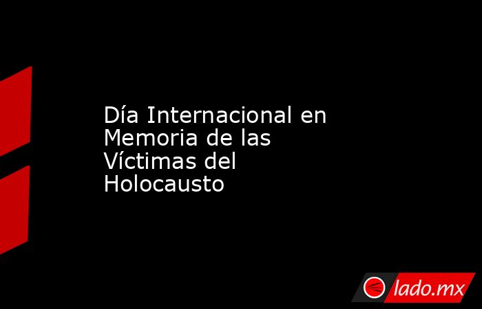 Día Internacional en Memoria de las Víctimas del Holocausto. Noticias en tiempo real