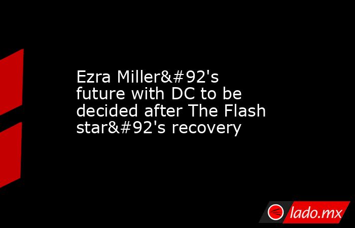 Ezra Miller\'s future with DC to be decided after The Flash star\'s recovery. Noticias en tiempo real