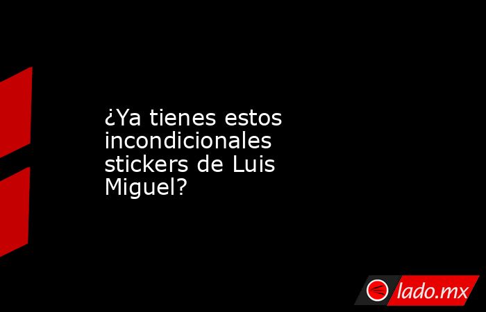 ¿Ya tienes estos incondicionales stickers de Luis Miguel?. Noticias en tiempo real