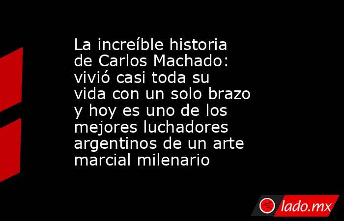 La increíble historia de Carlos Machado: vivió casi toda su vida con un solo brazo y hoy es uno de los mejores luchadores argentinos de un arte marcial milenario. Noticias en tiempo real