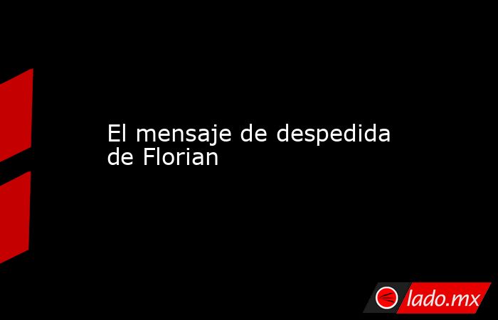 El mensaje de despedida de Florian. Noticias en tiempo real