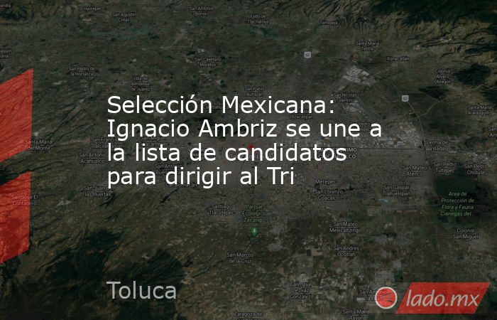 Selección Mexicana: Ignacio Ambriz se une a la lista de candidatos para dirigir al Tri. Noticias en tiempo real