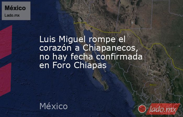 Luis Miguel rompe el corazón a Chiapanecos, no hay fecha confirmada en Foro Chiapas. Noticias en tiempo real