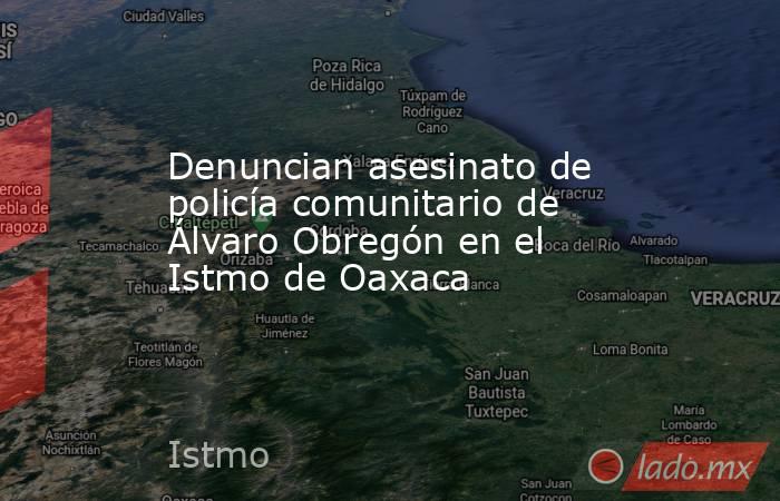 Denuncian asesinato de policía comunitario de Álvaro Obregón en el Istmo de Oaxaca. Noticias en tiempo real