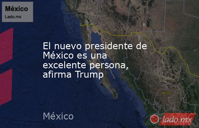 El nuevo presidente de México es una excelente persona, afirma Trump. Noticias en tiempo real