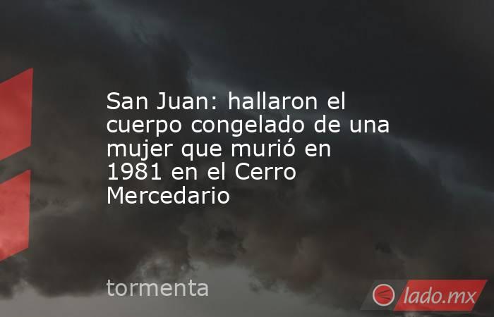 San Juan: hallaron el cuerpo congelado de una mujer que murió en 1981 en el Cerro Mercedario. Noticias en tiempo real