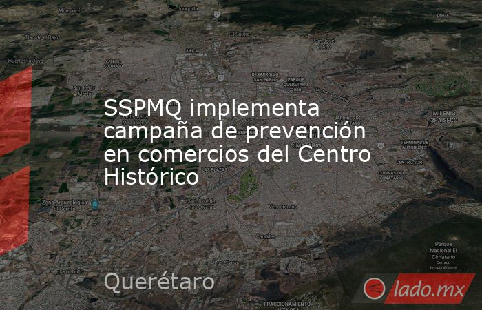 SSPMQ implementa campaña de prevención en comercios del Centro Histórico. Noticias en tiempo real