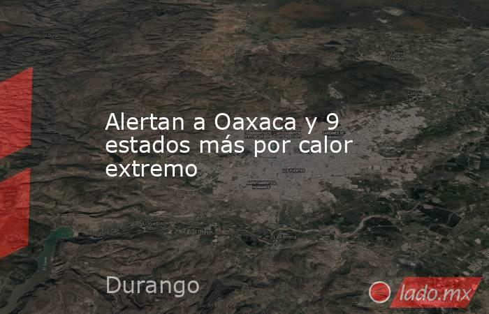 Alertan a Oaxaca y 9 estados más por calor extremo. Noticias en tiempo real
