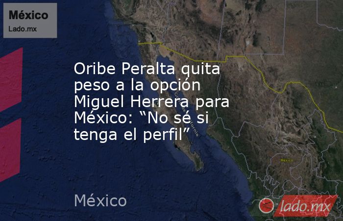 Oribe Peralta quita peso a la opción Miguel Herrera para México: “No sé si tenga el perfil”. Noticias en tiempo real