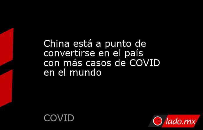 China está a punto de convertirse en el país con más casos de COVID en el mundo . Noticias en tiempo real