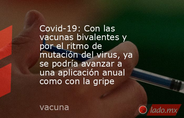 Covid-19: Con las vacunas bivalentes y por el ritmo de mutación del virus, ya se podría avanzar a una aplicación anual como con la gripe. Noticias en tiempo real