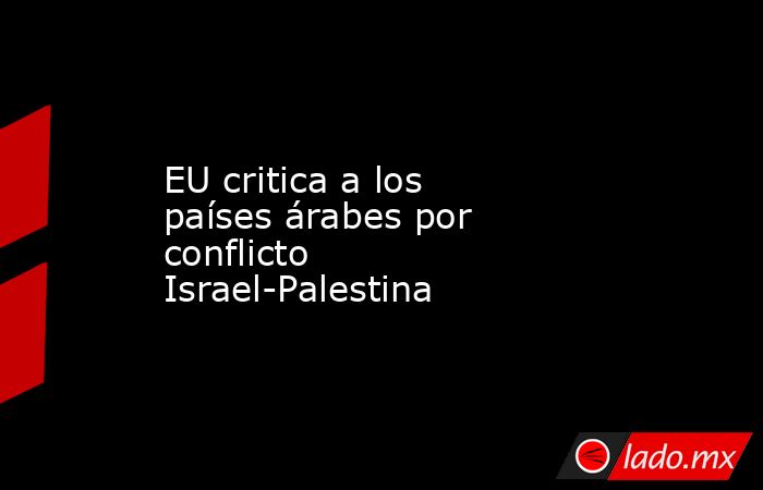 EU critica a los países árabes por conflicto Israel-Palestina. Noticias en tiempo real