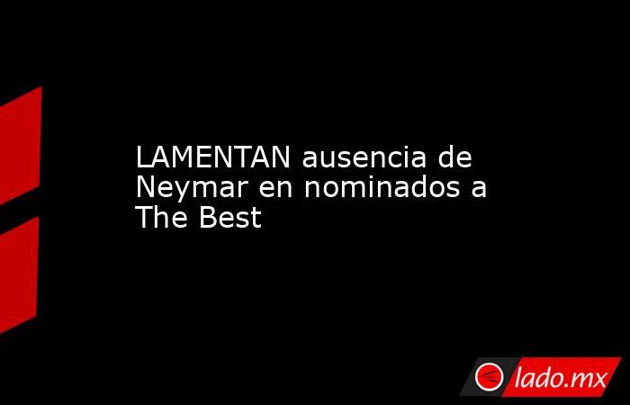 LAMENTAN ausencia de Neymar en nominados a The Best
. Noticias en tiempo real