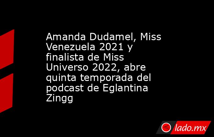 Amanda Dudamel, Miss Venezuela 2021 y finalista de Miss Universo 2022, abre quinta temporada del podcast de Eglantina Zingg. Noticias en tiempo real