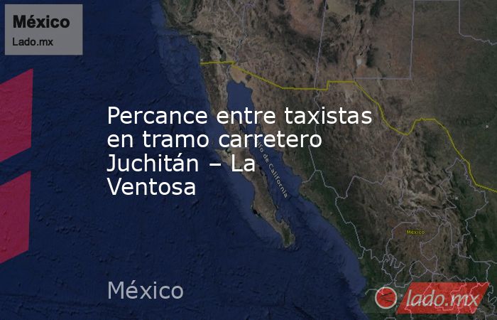 Percance entre taxistas en tramo carretero Juchitán – La Ventosa. Noticias en tiempo real