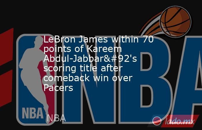 LeBron James within 70 points of Kareem Abdul-Jabbar\'s scoring title after comeback win over Pacers. Noticias en tiempo real