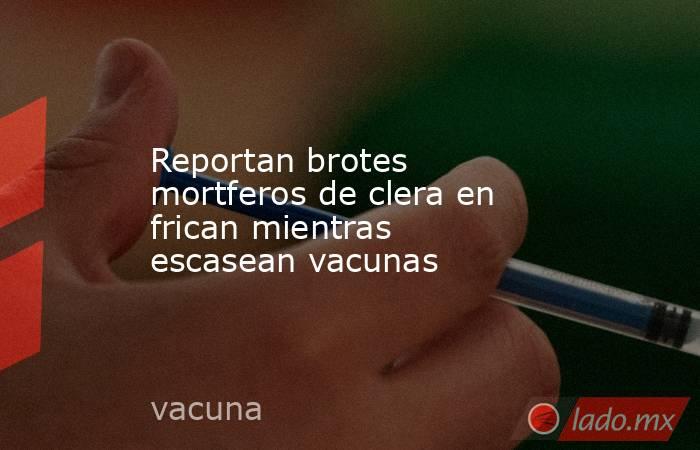 Reportan brotes mortferos de clera en frican mientras escasean vacunas. Noticias en tiempo real