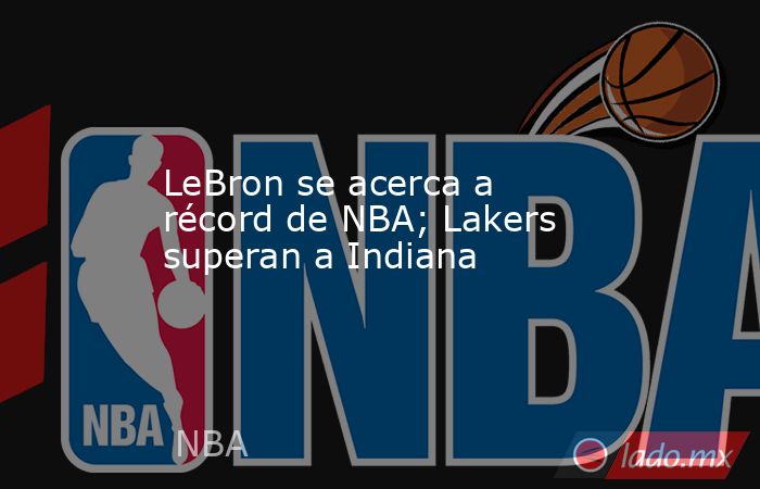 LeBron se acerca a récord de NBA; Lakers superan a Indiana. Noticias en tiempo real