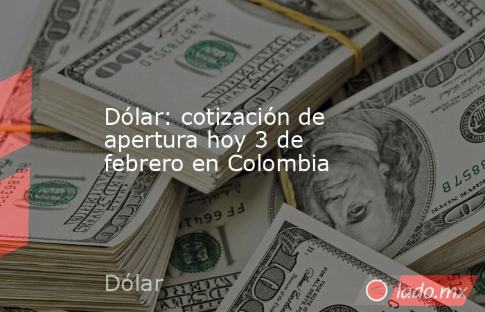 Dólar: cotización de apertura hoy 3 de febrero en Colombia. Noticias en tiempo real