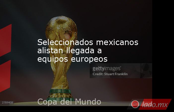 Seleccionados mexicanos alistan llegada a equipos europeos. Noticias en tiempo real