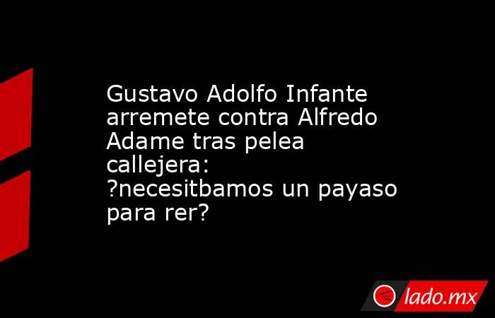 Gustavo Adolfo Infante arremete contra Alfredo Adame tras pelea callejera: ?necesitbamos un payaso para rer?. Noticias en tiempo real