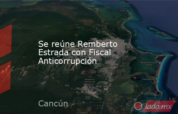 Se reúne Remberto Estrada con Fiscal Anticorrupción. Noticias en tiempo real