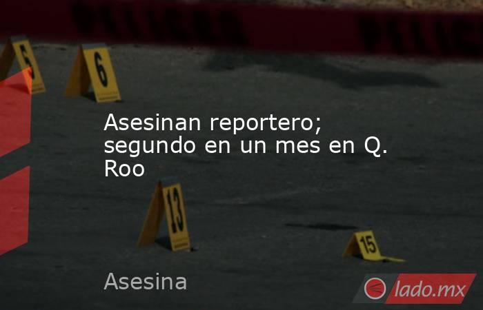 Asesinan reportero; segundo en un mes en Q. Roo. Noticias en tiempo real