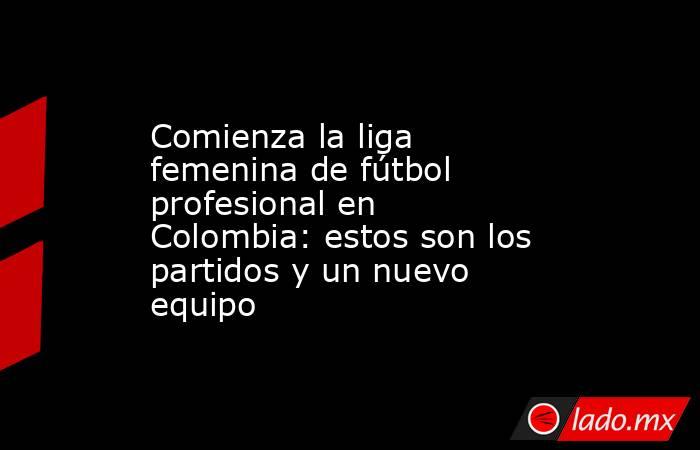 Comienza la liga femenina de fútbol profesional en Colombia: estos son los partidos y un nuevo equipo. Noticias en tiempo real