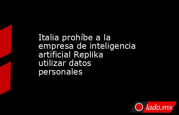 Italia prohíbe a la empresa de inteligencia artificial Replika utilizar datos personales. Noticias en tiempo real