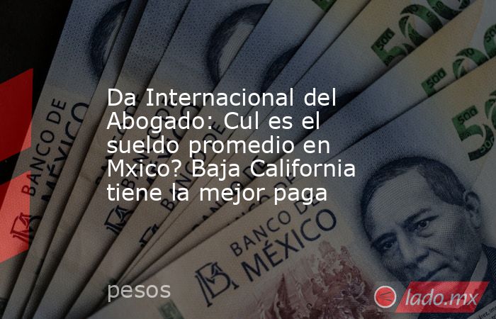 Da Internacional del Abogado: Cul es el sueldo promedio en Mxico? Baja California tiene la mejor paga. Noticias en tiempo real