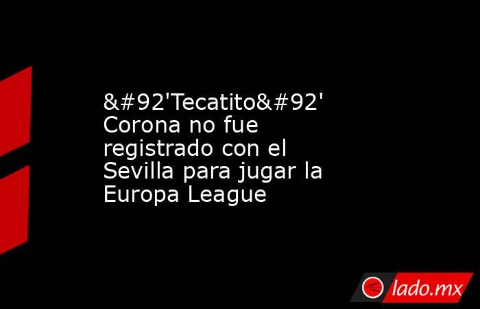 \'Tecatito\' Corona no fue registrado con el Sevilla para jugar la Europa League. Noticias en tiempo real