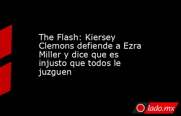 The Flash: Kiersey Clemons defiende a Ezra Miller y dice que es injusto que todos le juzguen. Noticias en tiempo real