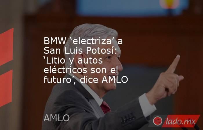 BMW ‘electriza’ a San Luis Potosí: ‘Litio y autos eléctricos son el futuro’, dice AMLO. Noticias en tiempo real