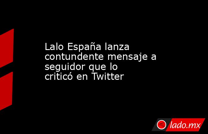 Lalo España lanza contundente mensaje a seguidor que lo criticó en Twitter. Noticias en tiempo real